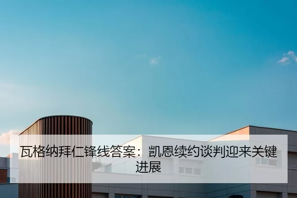 瓦格纳拜仁锋线答案：凯恩续约谈判迎来关键进展