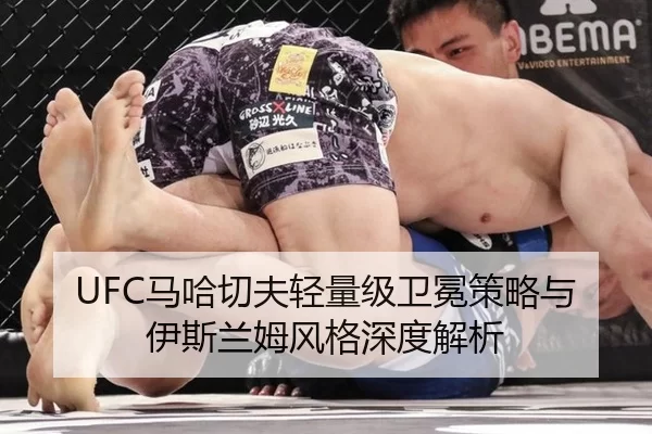 UFC马哈切夫轻量级卫冕策略与伊斯兰姆风格深度解析