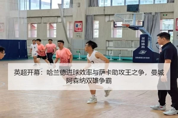英超开幕：哈兰德进球效率与萨卡助攻王之争，曼城阿森纳双雄争霸
