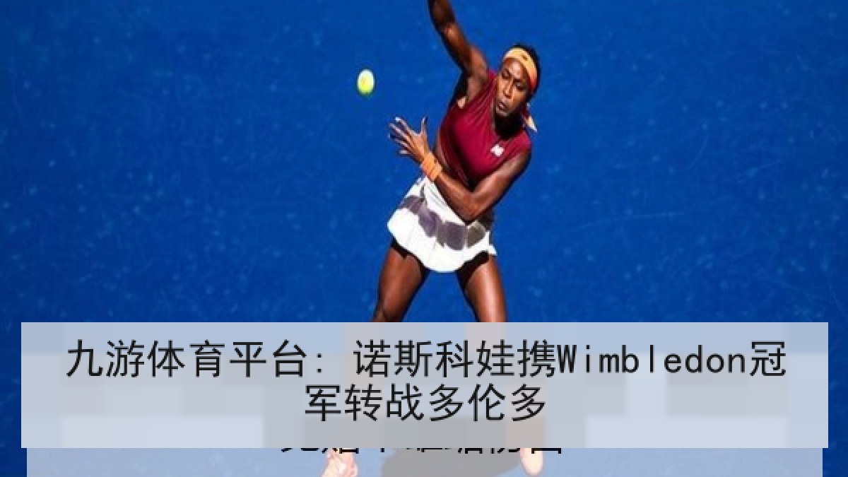 九游体育平台: 诺斯科娃携Wimbledon冠军转战多伦多