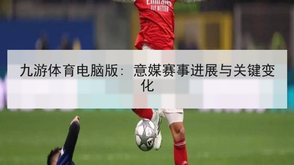 九游体育电脑版: 意媒赛事进展与关键变化 九游体育电脑版: 意媒赛事进展与关键变化