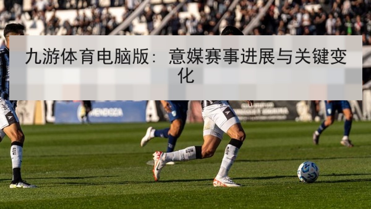 九游体育电脑版: 意媒赛事进展与关键变化 九游体育电脑版: 意媒赛事进展与关键变化