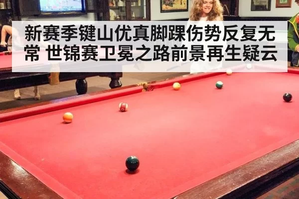 新赛季键山优真脚踝伤势反复无常 世锦赛卫冕之路前景再生疑云