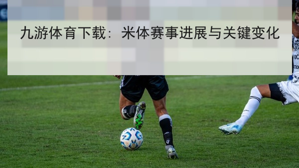 九游体育下载: 米体赛事进展与关键变化 九游体育下载: 米体赛事进展与关键变化