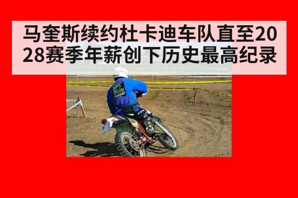 马奎斯续约杜卡迪车队直至2028赛季年薪创下历史最高纪录