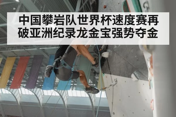 中国攀岩队世界杯速度赛再破亚洲纪录龙金宝强势夺金
