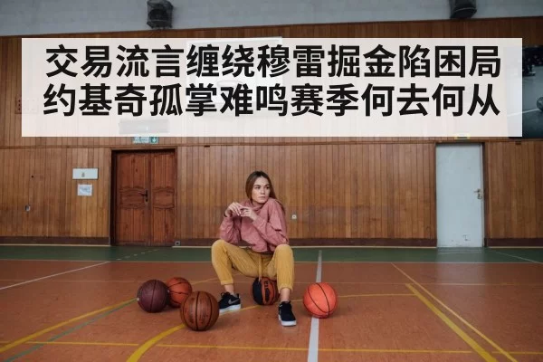 交易流言缠绕穆雷掘金陷困局 约基奇孤掌难鸣赛季何去何从