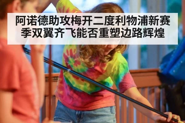 阿诺德助攻梅开二度利物浦新赛季双翼齐飞能否重塑边路辉煌