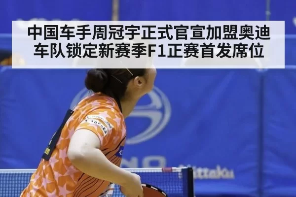 中国车手周冠宇正式官宣加盟奥迪车队锁定新赛季F1正赛首发席位