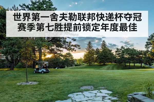 世界第一舍夫勒联邦快递杯夺冠 赛季第七胜提前锁定年度最佳