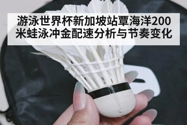 游泳世界杯新加坡站覃海洋200米蛙泳冲金配速分析与节奏变化