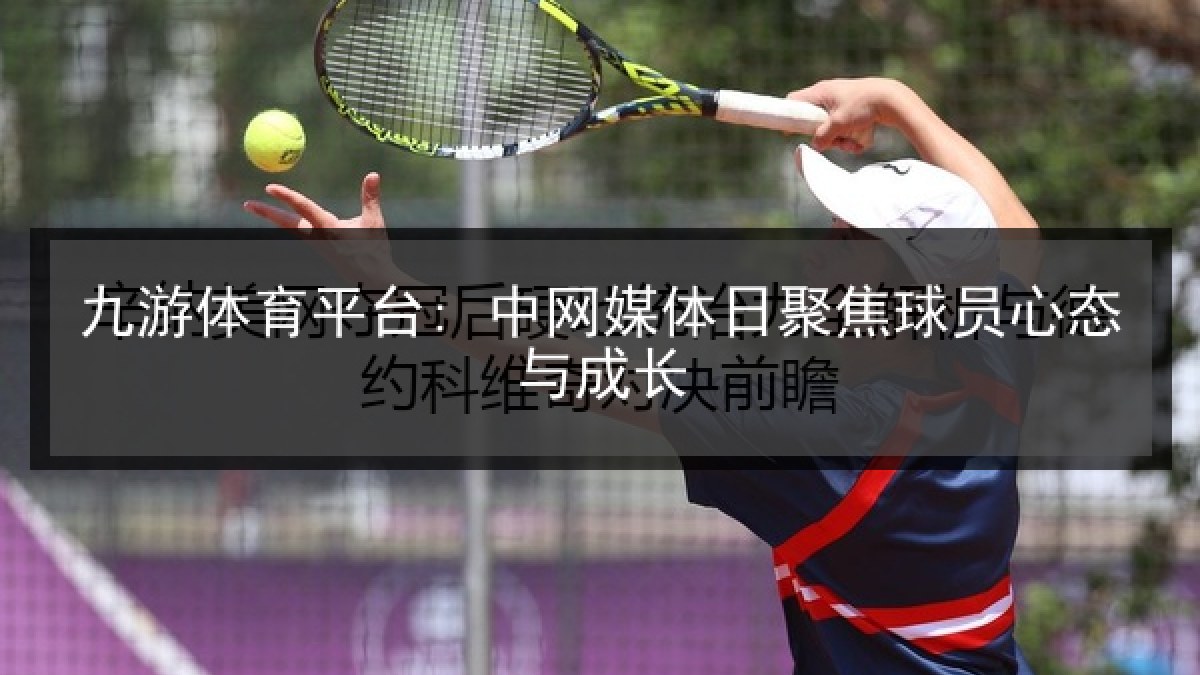九游体育平台: 中网媒体日聚焦球员心态与成长 九游体育平台: 中网媒体日聚焦球员心态与成长