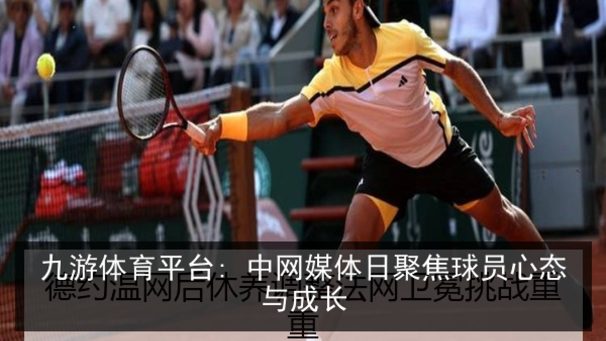 九游体育平台: 中网媒体日聚焦球员心态与成长 九游体育平台: 中网媒体日聚焦球员心态与成长